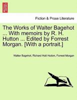 The Works of Walter Bagehot. With memoirs by R. H. Hutton. Edited by Forrest Morgan. [With a portrait.] 1241562997 Book Cover
