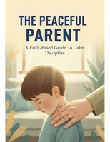 The Peaceful Parent: A Faith-Based Guide To Calm Discipline B0GJL3G7ZF Book Cover