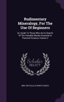 Rudimentary Mineralogy, For The Use Of Beginners: Or, Guide To Those Who Are In Search Of The Valuable Metals Essential In Practical Science, Volume 2... 1275557260 Book Cover