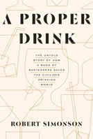 A Proper Drink: The Untold Story of How a Band of Bartenders Saved the Civilized Drinking World 1607747545 Book Cover