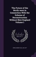 The Future of the North-West: : In Connection with the Scheme of Reconstruction Without New England.; Volume 1 1355540968 Book Cover