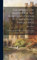 The Mirrour of Majestie, Or, the Badges of Honour Conceitedly Emblazoned: A Photo-Lith Fac-Simile Reprint From Mr. Corser's Perfect Copy. A.D. 1618 1020681101 Book Cover
