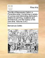 The Life of Benvenuto Cellini: A Florentine Artist. ... Written by Himself in the Tuscan Language, and Translated From the Original by Thomas Nugent, ... In two Volumes. ... of 2; Volume 2 1140815415 Book Cover