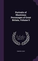 Portraits of Illustrious Personages of Great Britain: With Biographical and Historical Memoirs of Their Lives and Actions, Volume 9 1286816688 Book Cover