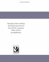 Principles Of The Revolution: Showing The Perversion Of Them And The Consequent Failure Of Their Accomplishment 1418193186 Book Cover