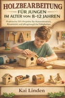 HOLZBEARBEITUNG FÜR JUNGEN IM ALTER VON 8-12 JAHREN: Praktische DIY-Projekte für Konzentration, Kreativität und alltagstaugliche Fähigkeiten (German Edition) B0GJK641XS Book Cover