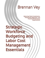 Strategic Workforce Budgeting and Labor Cost Management Essentials: Balancing Talent Investments, Productivity Objectives, and Financial Performance Requirements B0H685R4SY Book Cover