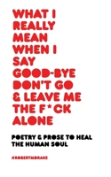 What I Really Mean When I Say Good-Bye Don't Go and Leave Me the Fuck Alone 1732690138 Book Cover