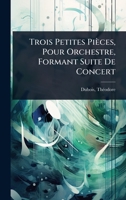 Trois Petites Pièces, Pour Orchestre, Formant Suite De Concert (French Edition) 1024473376 Book Cover
