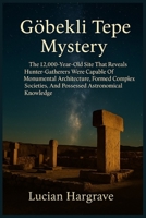 Gobekli Tepe Mystery: The 12,000-Year-Old Site That Reveals Hunter-Gatherers Built Monuments, Formed Complex Societies, and Possessed Astronomical Knowledge B0FSKDRN75 Book Cover