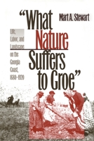 What Nature Suffers to Groe: Life, Labor, and Landscape on the Georgia Coast, 1680-1920 0820324590 Book Cover
