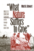 What Nature Suffers to Groe: Life, Labor, and Landscape on the Georgia Coast, 1680-1920 0820318086 Book Cover