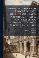 Abusus Per Symbolicos Libros Accusati, Quorum Ad Usque Aug. Comitia Anni 1530 A Pontificibus Nec Intenta Nec Candide Suscepta Emendatio... 1279611561 Book Cover