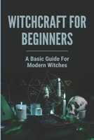 Witchcraft For Beginners: A Basic Guide For Modern Witches: Train To Become A Modern Witchcraft B0948LNWWP Book Cover