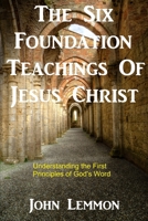 The Six Foundation Teachings Of Jesus Christ: Understanding The First Principles Of God's Word B07Y4MVYZ1 Book Cover