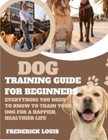 Dog Training Guide for Beginners: Everything You Need to Know to Train Your Dog for A Happier, Healthier Life; how to train a dog; beginners dog train B0CVDT9BGS Book Cover