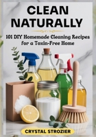 CLEAN NATURALLY: 101 DIY Homemade Cleaning Recipes for a Toxin-Free Home B0FJYRWVGP Book Cover