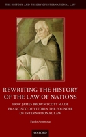 Rewriting the History of the Law of Nations: How James Brown Scott Made Francisco de Vitoria the Founder of International Law 0198849370 Book Cover