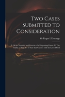 Two Cases Submitted to Consideration: I. of the Necessity and Exercise of a Dispensing Power. II. the Nullity of Any Act of State That Clashes with the Law of God 1014048036 Book Cover