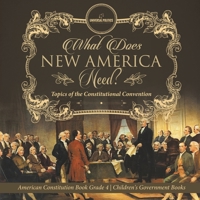 What Does New America Need? Topics of the Constitutional Convention American Constitution Book Grade 4 Children's Government Books 1541977742 Book Cover