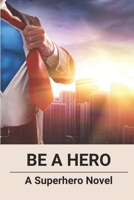 Be A Hero: A Superhero Novel: Young Adults Novels B096TJMWMG Book Cover