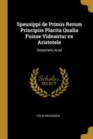 Speusippi de Primis Rerum Principiis Placita Qualia Fuisse Videantur Ex Aristotele: Dissertatio Acad 0526804521 Book Cover