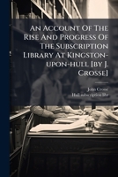 An Account Of The Rise And Progress Of The Subscription Library At Kingston-upon-hull [by J. Crosse].... 127151690X Book Cover