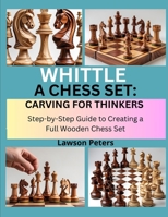 WHITTLE A CHESS SET: CARVING FOR THINKERS: Step-by-Step Guide to Creating a Full Wooden Chess Set B0FK3TZG8C Book Cover