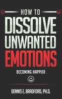 How to Dissolve Unwanted Emotions: Becoming Happier 1940487315 Book Cover