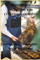 SUSTAINABLE BEEKEEPING FOR EVERYDAY GARDENERS: Raising Bees Responsibly While Supporting Pollination B0GJPGTPGZ Book Cover