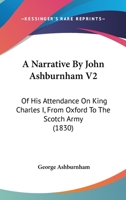 A Narrative By John Ashburnham V2: Of His Attendance On King Charles I, From Oxford To The Scotch Army (1830) 0548793158 Book Cover