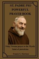 ST. PADRE PIO POWERFUL PRAYER BOOK: 9-day Novena prayer to the Mystic Saint of pietrelcina B0FRY4T3K6 Book Cover