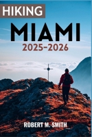 HIKING MIAMI 2025–2026: An Adventurer’s Guide to Hidden Trails, Coastal Wonders, and Outdoor Escapes. B0FVY1W9GY Book Cover