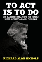 To Act Is To Do: Six Classes for Teachers and Actors Based on the Uta Hagen Technique 194635807X Book Cover