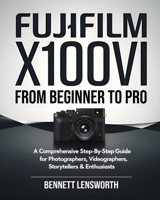 Fujifilm X100VI From Beginner To Pro: A Comprehensive Step-by-Step Guide for Photographers, Videographers, Storytellers & Enthusiasts B0DX76PJC5 Book Cover