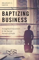 Baptizing Business: Evangelical Executives and the Sacred Pursuit of Profit 0190055774 Book Cover