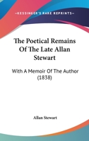 The Poetical Remains Of The Late Allan Stewart: With A Memoir Of The Author 1104502496 Book Cover