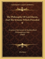 The Philosophy Of Lord Bacon, And The Systems Which Preceded It: A Lecture Delivered At Huddersfield Philosophical Hall (1860) 1356895182 Book Cover