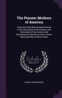 The Pioneer Mothers of America; a Record of the More Notable Women of the Early Days of the Country, and Particularly of the Colonial and ... Green and Mary Wolcott Green ..; Volume 1 1016816952 Book Cover