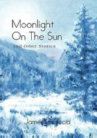 Moonlight on the Sun: And Other Stories 1462858899 Book Cover