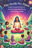 The Seeds We Plant: A Heart-Centered Guide for Teaching Yoga, Mindfulness & Meditation to Kids B0F31BB43X Book Cover