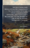 Instructions And Regulations Recommended To The Junior Officers, Non-commissioned Officers, And Gentlemen Belonging To The Ranks Of The Roxburghshire Yeomanry Cavalry 1024302679 Book Cover