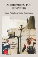 AIRBRUSHING FOR BEGINNERS: Your Path to Artistic Excellence B0CT5KJCW9 Book Cover