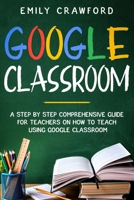 Google Classroom: A Step By Step Comprehensive Guide for Teachers on How to Teach using Google Classroom B0874LXLSY Book Cover