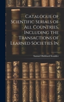 Catalogue of Scientific Serials of all Countries, Including the Transactions of Learned Societies In 102092537X Book Cover
