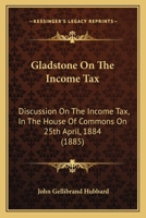 Gladstone On The Income Tax: Discussion On The Income Tax, In The House Of Commons On 25th April, 1884 0530914611 Book Cover