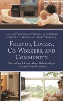 Friends, Lovers, Co-Workers, and Community: Everything I Know about Relationships I Learned from Television 149851295X Book Cover
