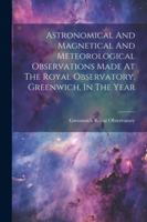 Astronomical And Magnetical And Meteorological Observations Made At The Royal Observatory, Greenwich, In The Year 1022558196 Book Cover