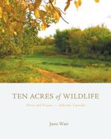 Ten Acres of Wildlife: Flora and Fauna Alberta, Canada 1460293983 Book Cover