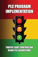 PLC Program Implementation: Traffic Light Controlling Using PLC Algorithms: Write An Algorithm For Traffic Light Control B091FBSJNV Book Cover
